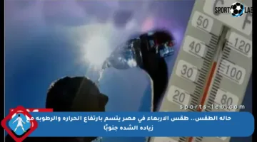 حالة الطقس.. طقس الأربعاء في مصر يتسم بارتفاع الحرارة والرطوبة مع زيادة الشدة جنوبًا